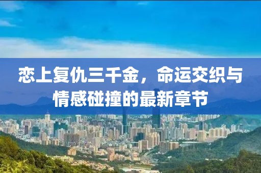 恋上复仇三千金，命运交织与情感碰撞的最新章节