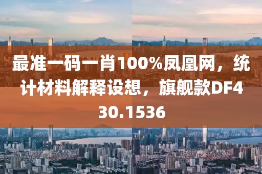 最准一码一肖100%凤凰网，统计材料解释设想，旗舰款DF430.1536