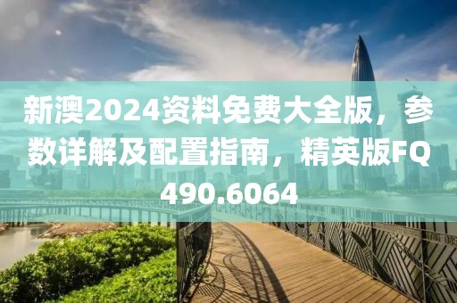 新澳2024资料免费大全版，参数详解及配置指南，精英版FQ490.6064