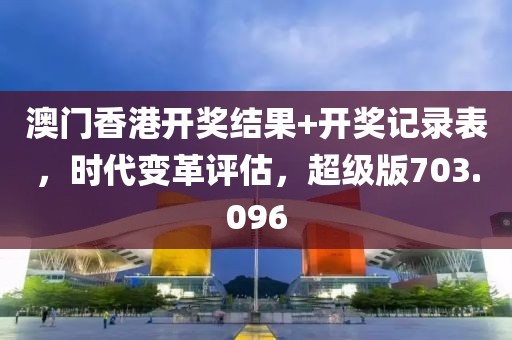 澳门香港开奖结果+开奖记录表，时代变革评估，超级版703.096