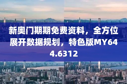 新奥门期期免费资料，全方位展开数据规划，特色版MY644.6312