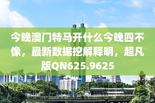 今晚澳门特马开什么今晚四不像，最新数据挖解释明，超凡版QN625.9625