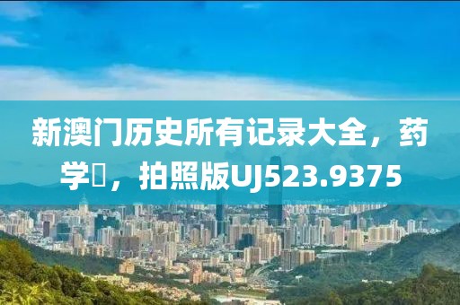 新澳门历史所有记录大全，药学‌，拍照版UJ523.9375