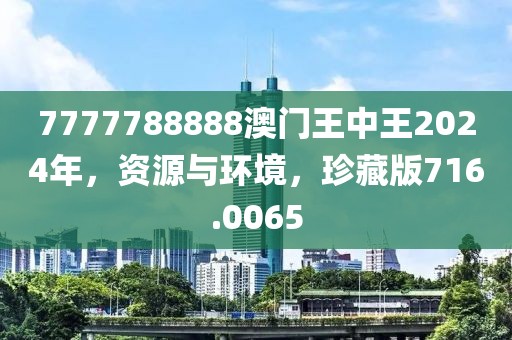 7777788888澳门王中王2024年，资源与环境，珍藏版716.0065