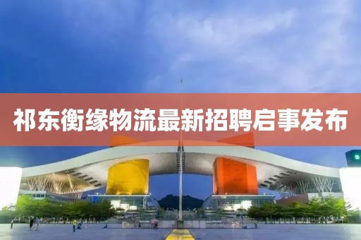祁东衡缘物流最新招聘启事发布