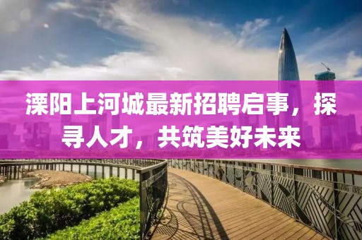 溧阳上河城最新招聘启事，探寻人才，共筑美好未来