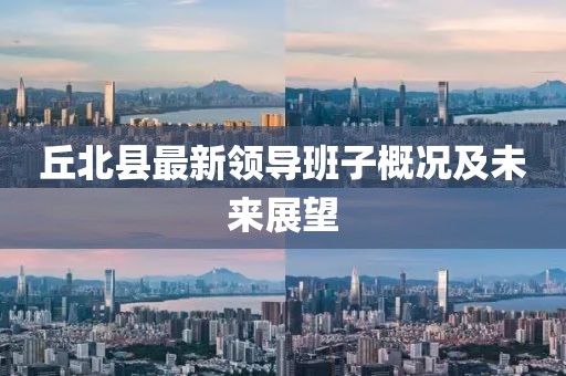 丘北县最新领导班子概况及未来展望