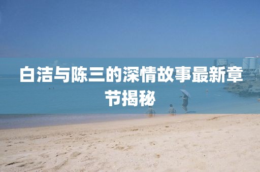 白洁与陈三的深情故事最新章节揭秘