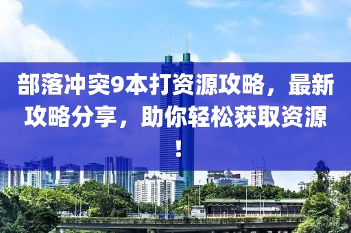 部落冲突9本打资源攻略，最新攻略分享，助你轻松获取资源！