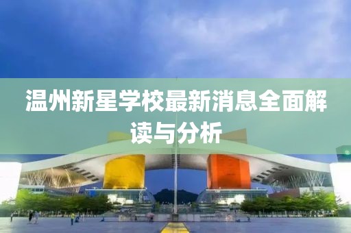 温州新星学校最新消息全面解读与分析