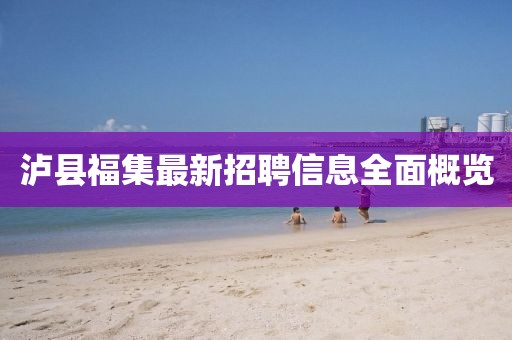 泸县福集最新招聘信息全面概览