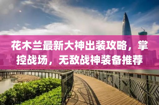 花木兰最新大神出装攻略，掌控战场，无敌战神装备推荐