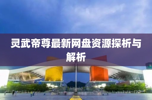 灵武帝尊最新网盘资源探析与解析