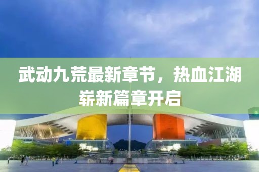 武动九荒最新章节，热血江湖崭新篇章开启