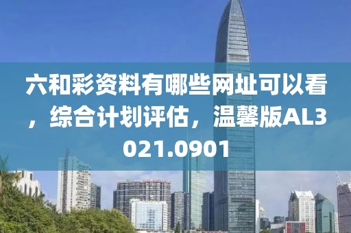 六和彩资料有哪些网址可以看，综合计划评估，温馨版AL3021.0901
