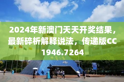 2024年新澳门天天开奖结果，最新碎析解释说法，传递版CC1946.7264