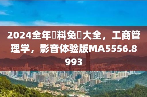 2024全年資料免費大全，工商管理学，影音体验版MA5556.8993