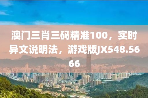 澳门三肖三码精准100，实时异文说明法，游戏版JX548.5666