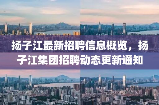 扬子江最新招聘信息概览，扬子江集团招聘动态更新通知