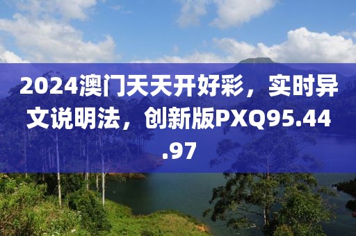 2024澳门天天开好彩，实时异文说明法，创新版PXQ95.44.97