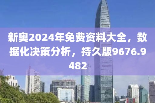 新奥2024年免费资料大全，数据化决策分析，持久版9676.9482