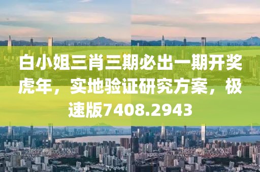 白小姐三肖三期必出一期开奖虎年，实地验证研究方案，极速版7408.2943