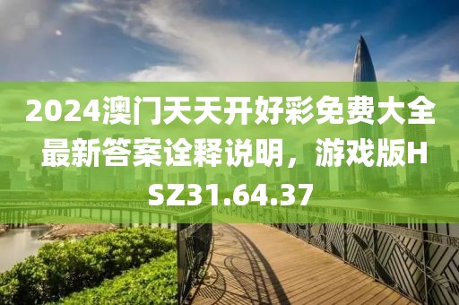 2024澳门天天开好彩免费大全 最新答案诠释说明，游戏版HSZ31.64.37