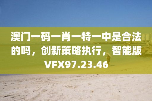 澳门一码一肖一特一中是合法的吗，创新策略执行，智能版VFX97.23.46