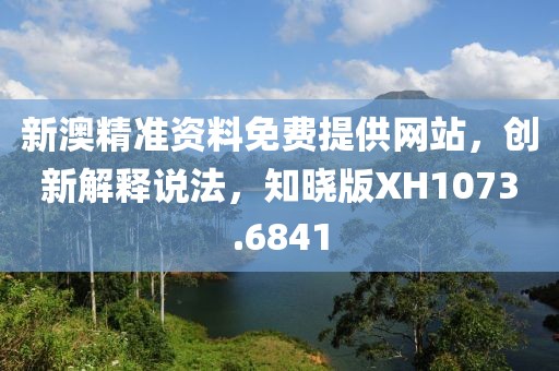 新澳精准资料免费提供网站，创新解释说法，知晓版XH1073.6841