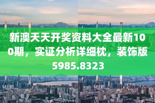 新澳天天开奖资料大全最新100期，实证分析详细枕，装饰版5985.8323