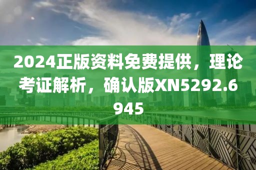 2024正版资料免费提供，理论考证解析，确认版XN5292.6945