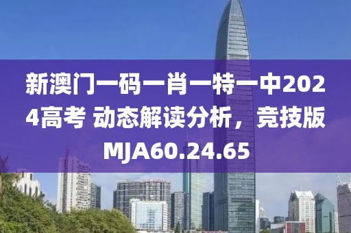 新澳门一码一肖一特一中2024高考 动态解读分析，竞技版MJA60.24.65