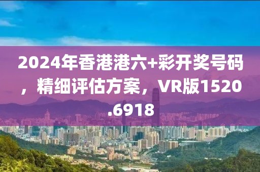 2024年香港港六+彩开奖号码，精细评估方案，VR版1520.6918