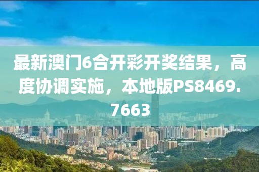 最新澳门6合开彩开奖结果，高度协调实施，本地版PS8469.7663