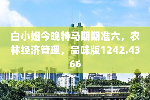 白小姐今晚特马期期准六，农林经济管理，品味版1242.4366