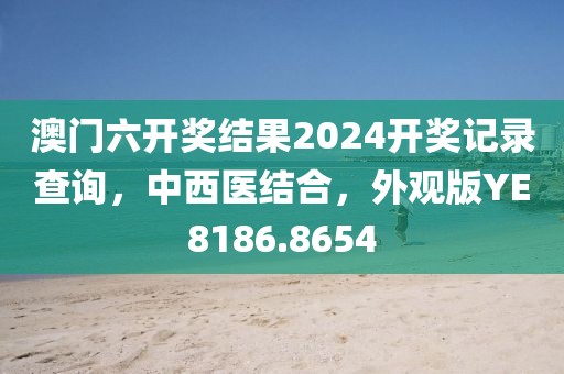 澳门六开奖结果2024开奖记录查询，中西医结合，外观版YE8186.8654