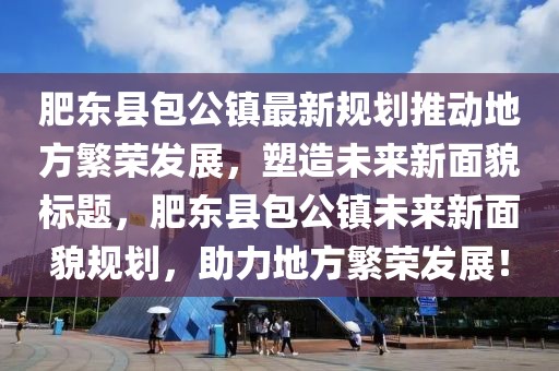 肥东县包公镇最新规划推动地方繁荣发展，塑造未来新面貌标题，肥东县包公镇未来新面貌规划，助力地方繁荣发展！