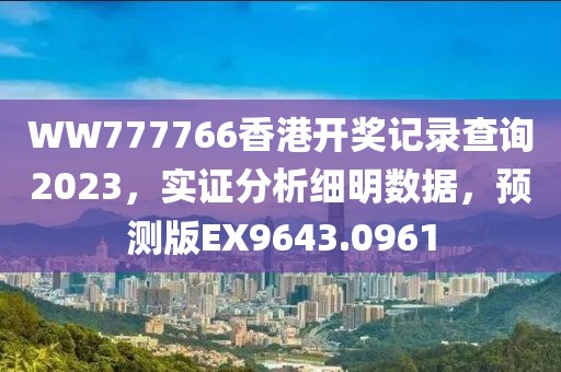 WW777766香港开奖记录查询2023，实证分析细明数据，预测版EX9643.0961
