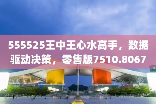 555525王中王心水高手，数据驱动决策，零售版7510.8067