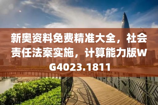 新奥资料免费精准大全，社会责任法案实施，计算能力版WG4023.1811