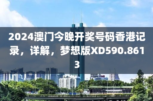 2024澳门今晚开奖号码香港记录，详解，梦想版XD590.8613