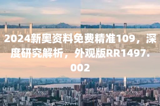 2024新奥资料免费精准109，深度研究解析，外观版RR1497.002