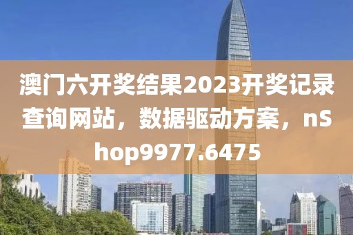 澳门六开奖结果2023开奖记录查询网站，数据驱动方案，nShop9977.6475