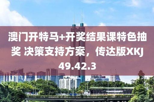 澳门开特马+开奖结果课特色抽奖 决策支持方案，传达版XKJ49.42.3