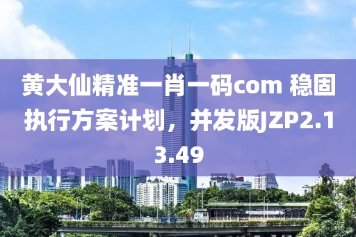 黄大仙精准一肖一码com 稳固执行方案计划，并发版JZP2.13.49