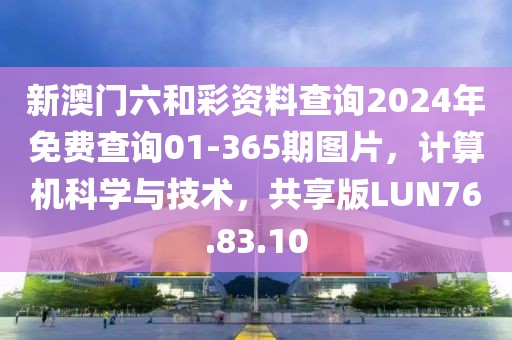 新澳门六和彩资料查询2024年免费查询01-365期图片，计算机科学与技术，共享版LUN76.83.10