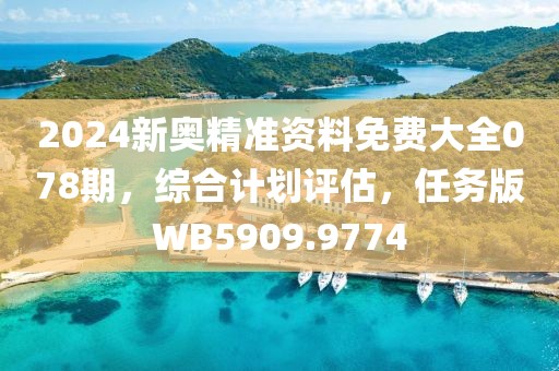 2024新奥精准资料免费大全078期，综合计划评估，任务版WB5909.9774