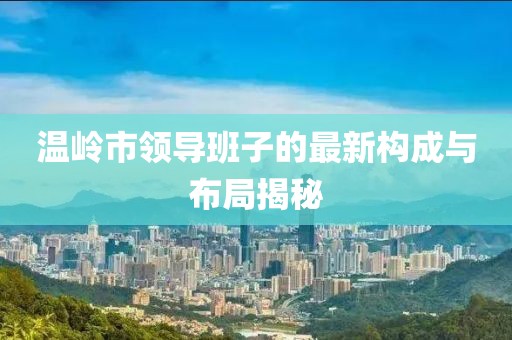 温岭市领导班子的最新构成与布局揭秘