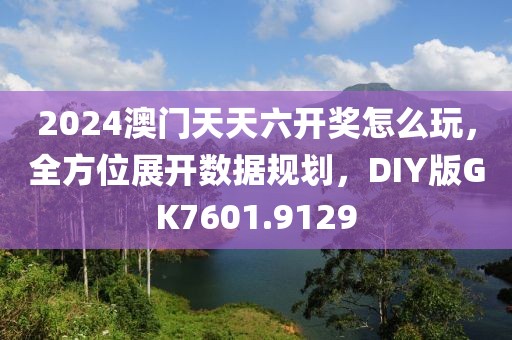 2024澳门天天六开奖怎么玩，全方位展开数据规划，DIY版GK7601.9129