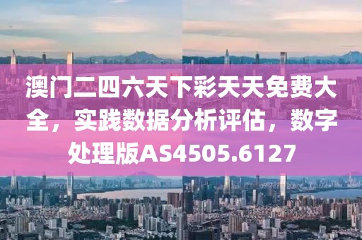 澳门二四六天下彩天天免费大全，实践数据分析评估，数字处理版AS4505.6127